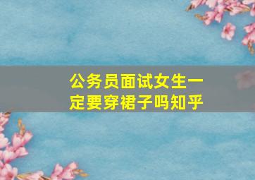 公务员面试女生一定要穿裙子吗知乎