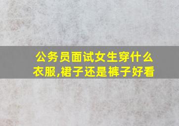 公务员面试女生穿什么衣服,裙子还是裤子好看