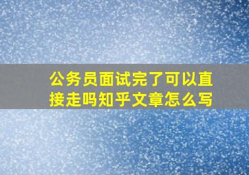 公务员面试完了可以直接走吗知乎文章怎么写