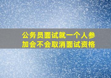 公务员面试就一个人参加会不会取消面试资格