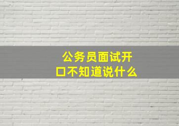 公务员面试开口不知道说什么