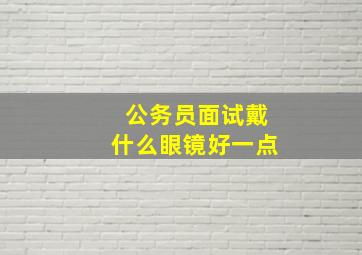 公务员面试戴什么眼镜好一点