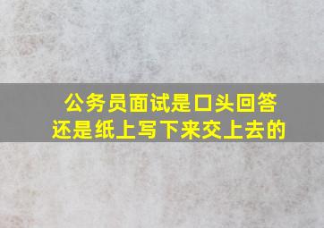 公务员面试是口头回答还是纸上写下来交上去的