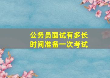 公务员面试有多长时间准备一次考试