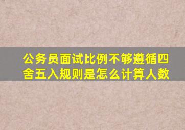 公务员面试比例不够遵循四舍五入规则是怎么计算人数