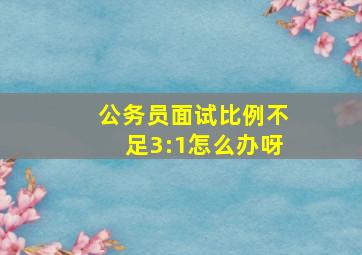 公务员面试比例不足3:1怎么办呀