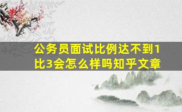 公务员面试比例达不到1比3会怎么样吗知乎文章