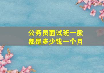 公务员面试班一般都是多少钱一个月