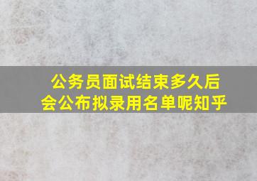 公务员面试结束多久后会公布拟录用名单呢知乎