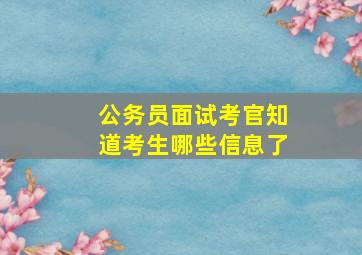 公务员面试考官知道考生哪些信息了