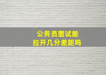 公务员面试能拉开几分差距吗