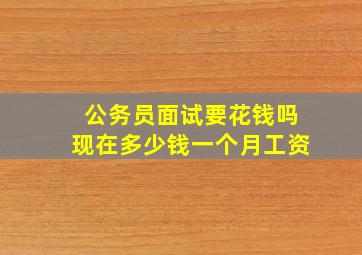 公务员面试要花钱吗现在多少钱一个月工资