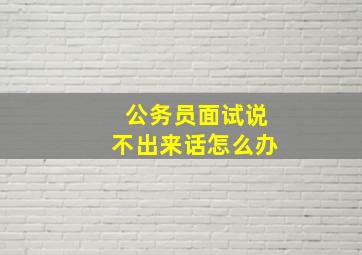 公务员面试说不出来话怎么办