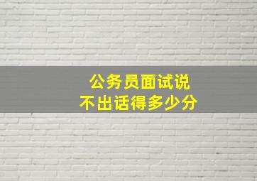 公务员面试说不出话得多少分