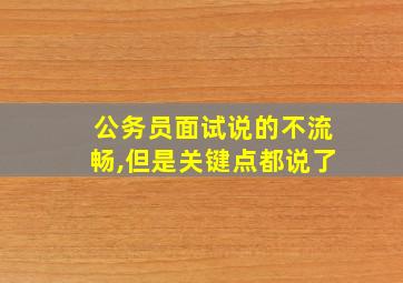 公务员面试说的不流畅,但是关键点都说了