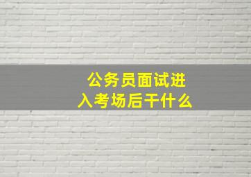 公务员面试进入考场后干什么