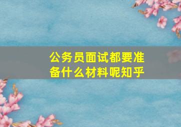 公务员面试都要准备什么材料呢知乎