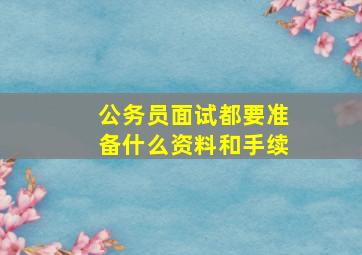 公务员面试都要准备什么资料和手续