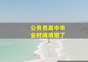 公务员高中毕业时间填错了