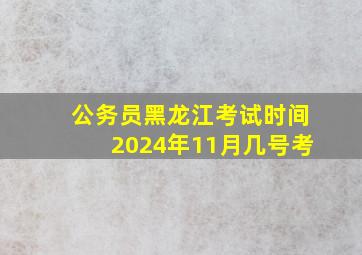 公务员黑龙江考试时间2024年11月几号考