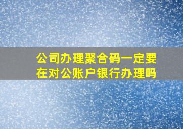 公司办理聚合码一定要在对公账户银行办理吗