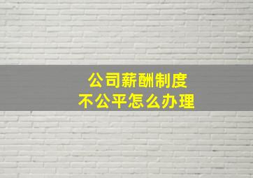 公司薪酬制度不公平怎么办理