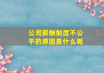 公司薪酬制度不公平的原因是什么呢