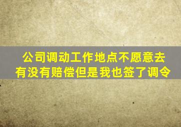 公司调动工作地点不愿意去有没有赔偿但是我也签了调令