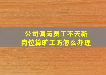 公司调岗员工不去新岗位算旷工吗怎么办理