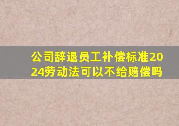 公司辞退员工补偿标准2024劳动法可以不给赔偿吗