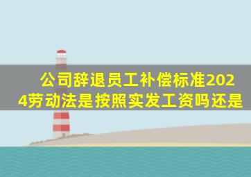 公司辞退员工补偿标准2024劳动法是按照实发工资吗还是