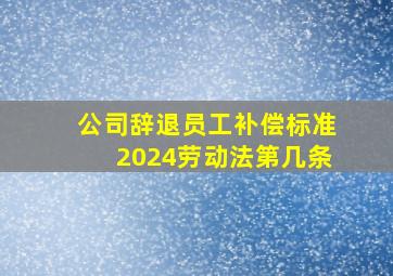 公司辞退员工补偿标准2024劳动法第几条