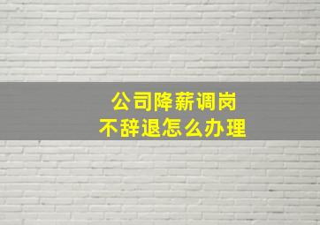 公司降薪调岗不辞退怎么办理