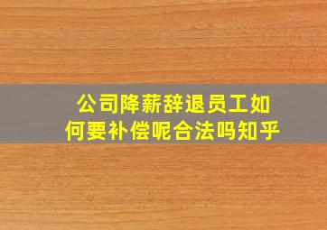 公司降薪辞退员工如何要补偿呢合法吗知乎