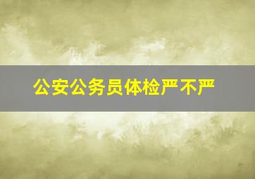 公安公务员体检严不严