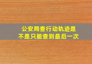 公安局查行动轨迹是不是只能查到最后一次