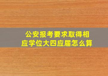 公安报考要求取得相应学位大四应届怎么算