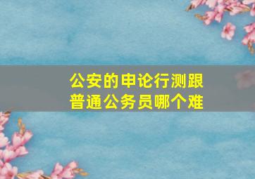 公安的申论行测跟普通公务员哪个难