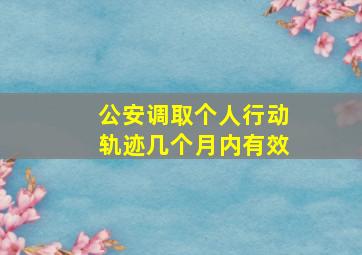 公安调取个人行动轨迹几个月内有效