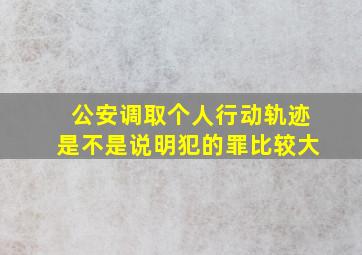 公安调取个人行动轨迹是不是说明犯的罪比较大