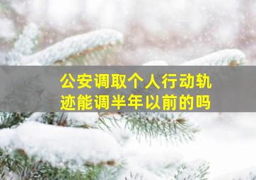 公安调取个人行动轨迹能调半年以前的吗