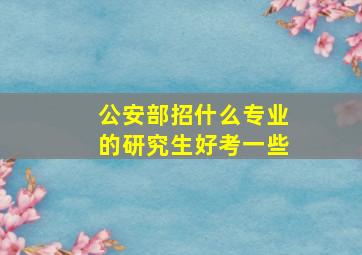 公安部招什么专业的研究生好考一些