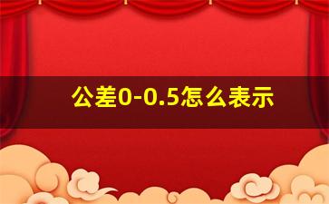 公差0-0.5怎么表示