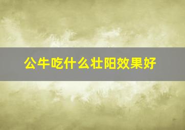 公牛吃什么壮阳效果好