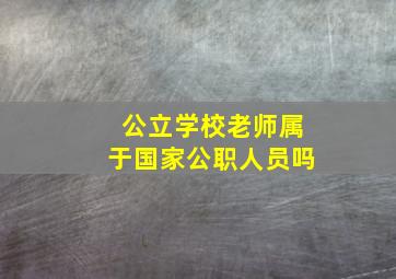 公立学校老师属于国家公职人员吗