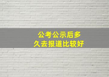 公考公示后多久去报道比较好