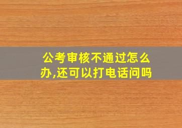 公考审核不通过怎么办,还可以打电话问吗