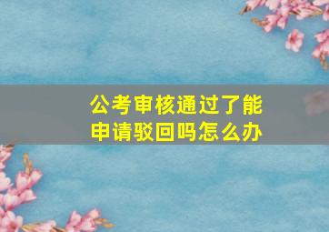 公考审核通过了能申请驳回吗怎么办