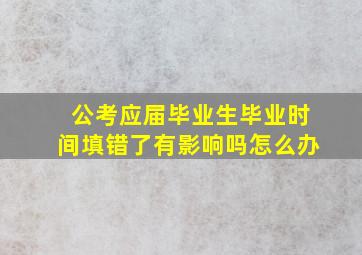 公考应届毕业生毕业时间填错了有影响吗怎么办