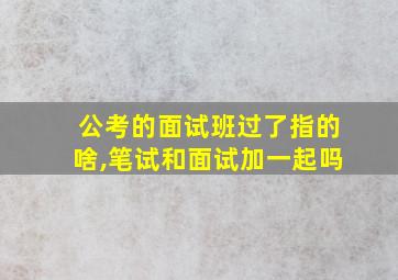 公考的面试班过了指的啥,笔试和面试加一起吗